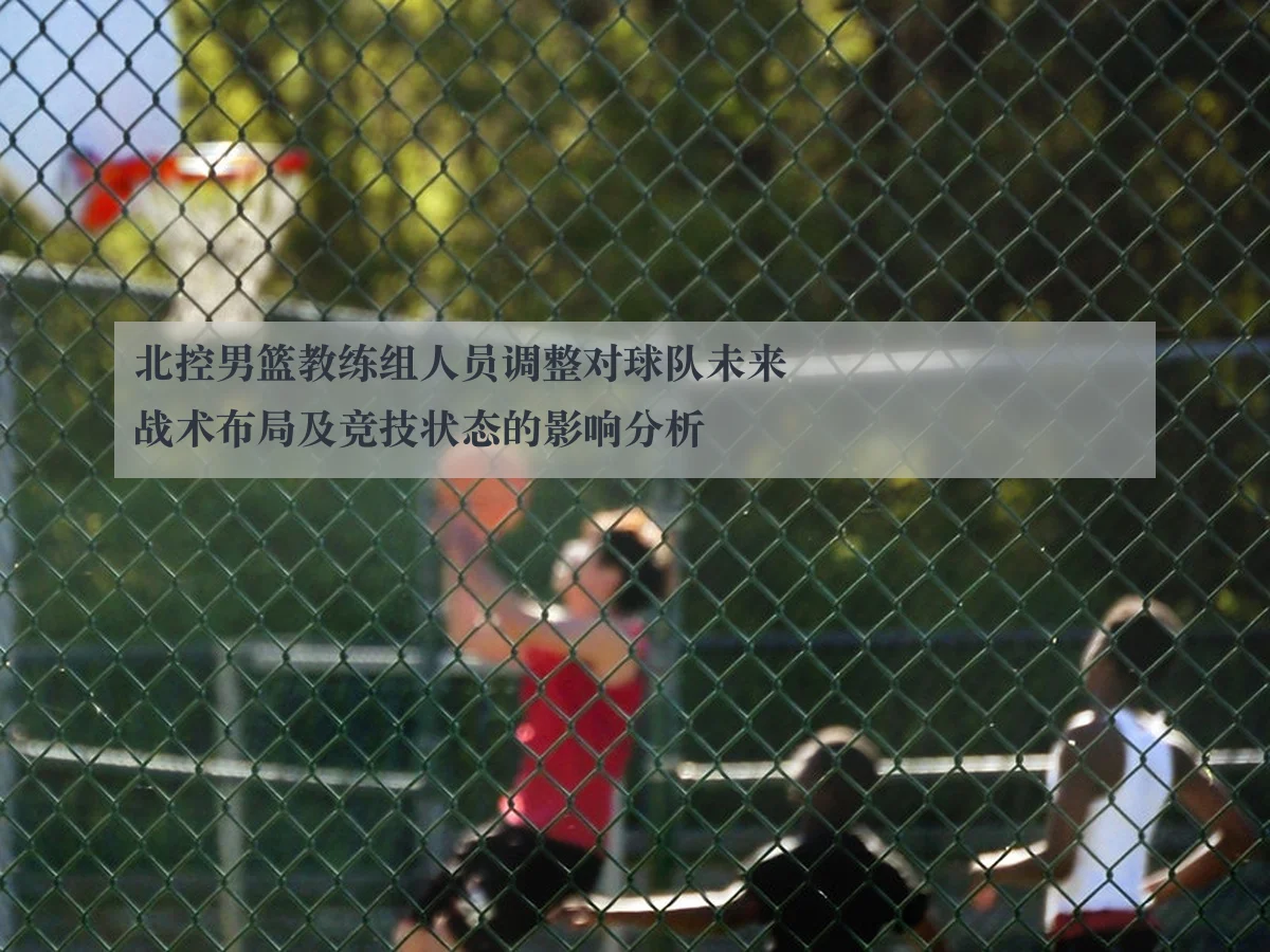 北控男篮教练组人员调整对球队未来战术布局及竞技状态的影响分析