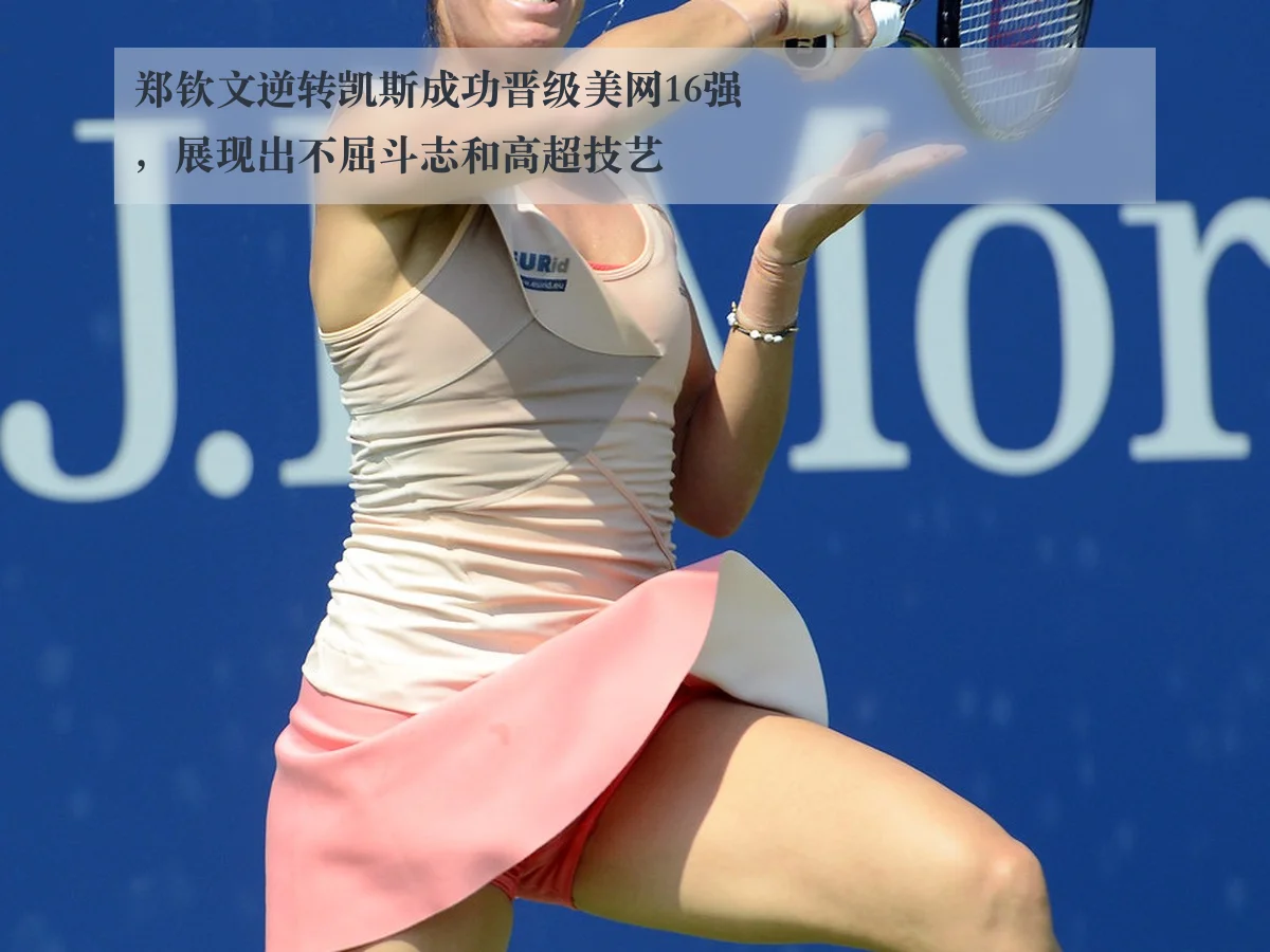 郑钦文逆转凯斯成功晋级美网16强,展现出不屈斗志和高超技艺